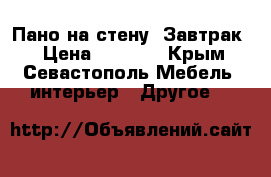 Пано на стену“ Завтрак“ › Цена ­ 1 000 - Крым, Севастополь Мебель, интерьер » Другое   